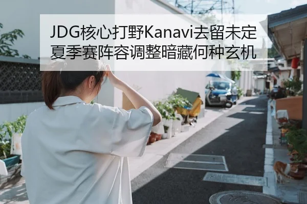 JDG核心打野Kanavi去留未定 夏季赛阵容调整暗藏何种玄机