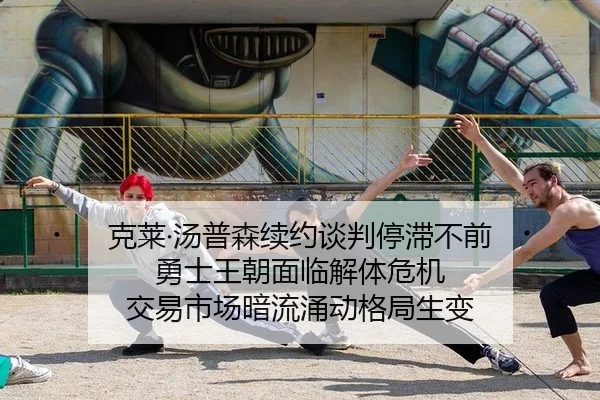 克莱·汤普森续约谈判停滞不前 勇士王朝面临解体危机 交易市场暗流涌动格局生变
