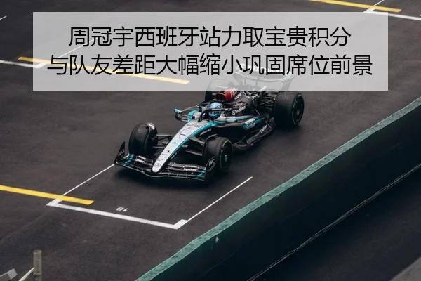 周冠宇西班牙站力取宝贵积分 与队友差距大幅缩小巩固席位前景