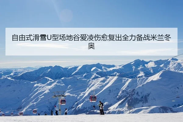 自由式滑雪U型场地谷爱凌伤愈复出全力备战米兰冬奥