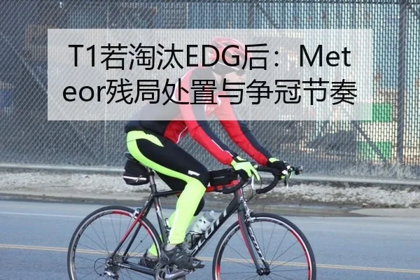 T1若淘汰EDG后：Meteor残局处置与争冠节奏