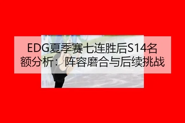 EDG夏季赛七连胜后S14名额分析：阵容磨合与后续挑战