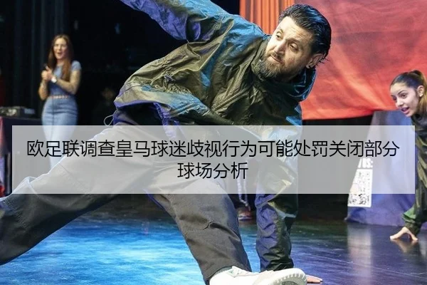 欧足联调查皇马球迷歧视行为可能处罚关闭部分球场分析
